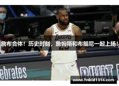 詹布合体！历史时刻，詹姆斯和布朗尼一起上场！