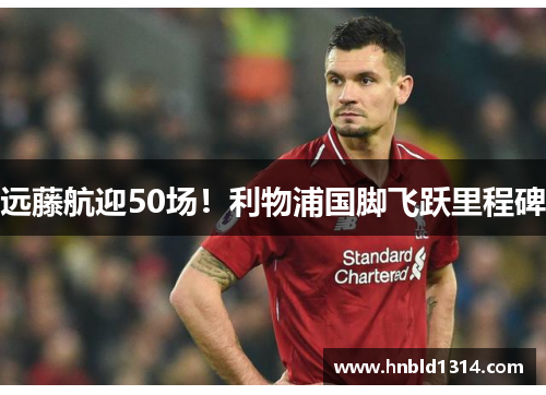 远藤航迎50场！利物浦国脚飞跃里程碑