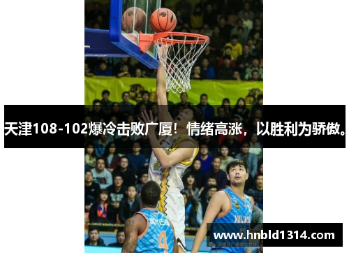 天津108-102爆冷击败广厦！情绪高涨，以胜利为骄傲。