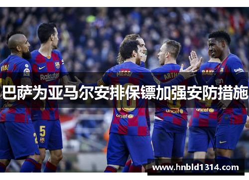 巴萨为亚马尔安排保镖加强安防措施